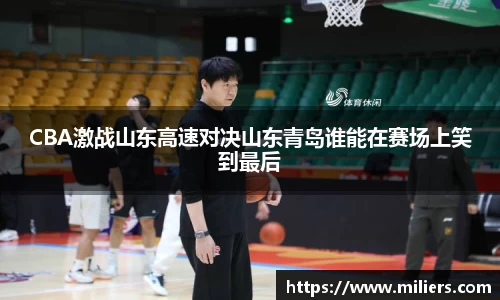 CBA激战山东高速对决山东青岛谁能在赛场上笑到最后
