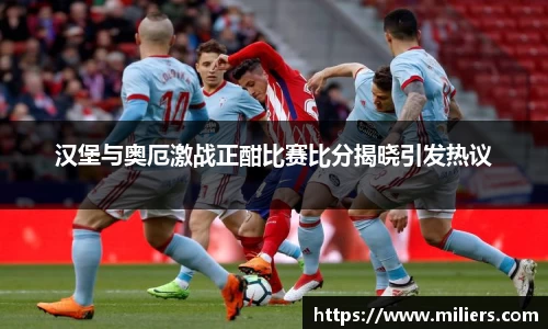 汉堡与奥厄激战正酣比赛比分揭晓引发热议