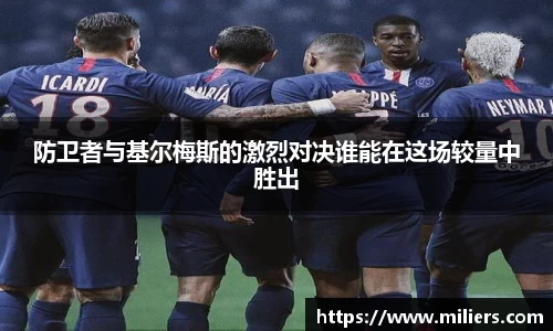 k1体育防卫者与基尔梅斯的激烈对决谁能在这场较量中胜出